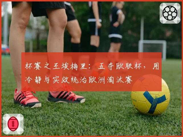 杯赛之王埃梅里：五夺欧联杯，用冷静与实效统治欧洲淘汰赛