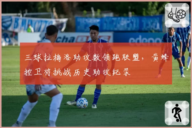 三球拉梅洛助攻数领跑联盟,黄蜂控卫将挑战历史助攻纪录