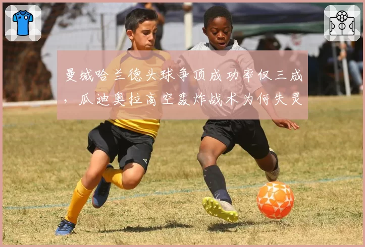 曼城哈兰德头球争顶成功率仅三成，瓜迪奥拉高空轰炸战术为何失灵？