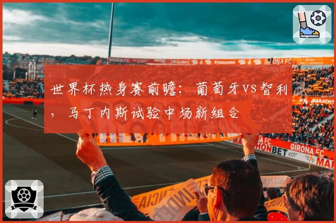 世界杯热身赛前瞻:葡萄牙vs智利,马丁内斯试验中场新组合