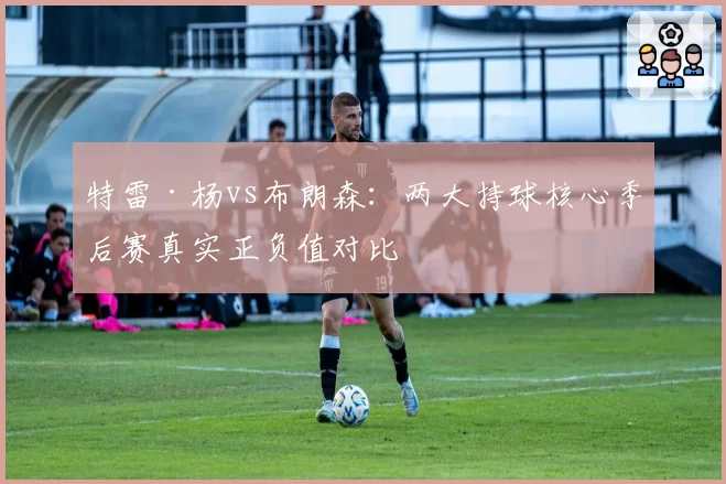 特雷·杨vs布朗森：两大持球核心季后赛真实正负值对比