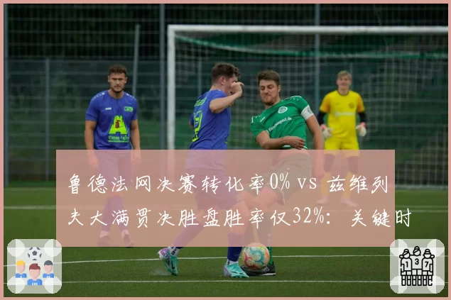 鲁德法网决赛转化率0% vs 兹维列夫大满贯决胜盘胜率仅32%：关键时刻谁更哑火
