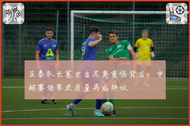 亚泰队长塞尔吉尼奥重伤背后，中超赛场草皮质量再成热议