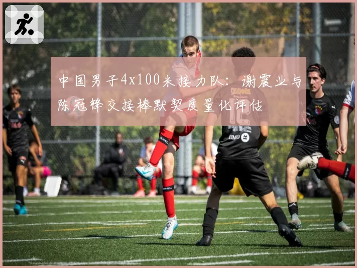 中国男子4x100米接力队：谢震业与陈冠锋交接棒默契度量化评估