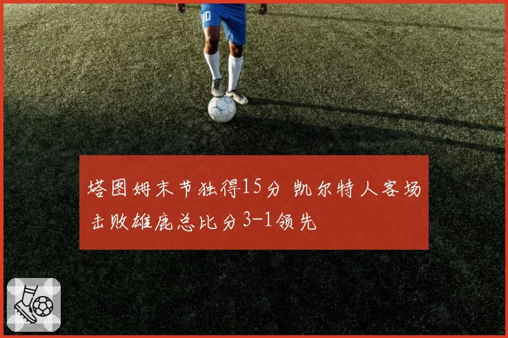 塔图姆末节独得15分 凯尔特人客场击败雄鹿总比分3-1领先