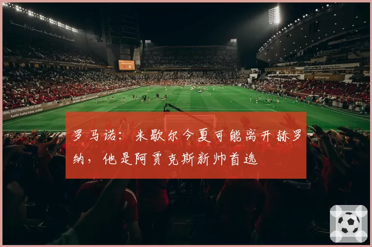 罗马诺:米歇尔今夏可能离开赫罗纳,他是阿贾克斯新帅首选
