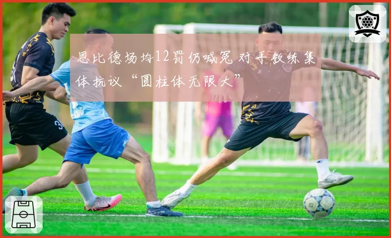 恩比德场均12罚仍喊冤 对手教练集体抗议“圆柱体无限大”