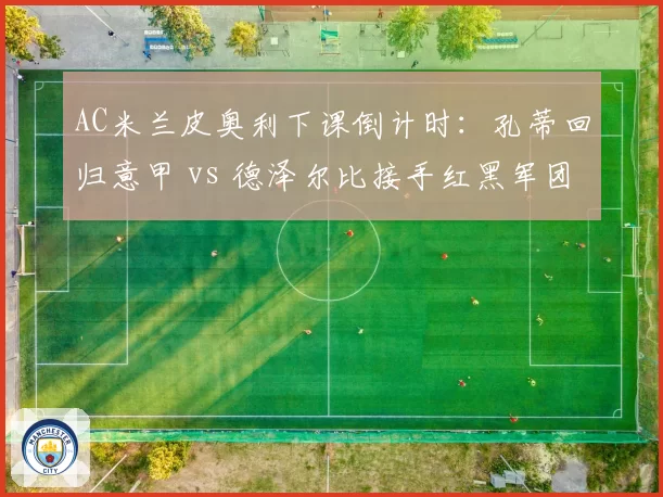 AC米兰皮奥利下课倒计时：孔蒂回归意甲 vs 德泽尔比接手红黑军团
