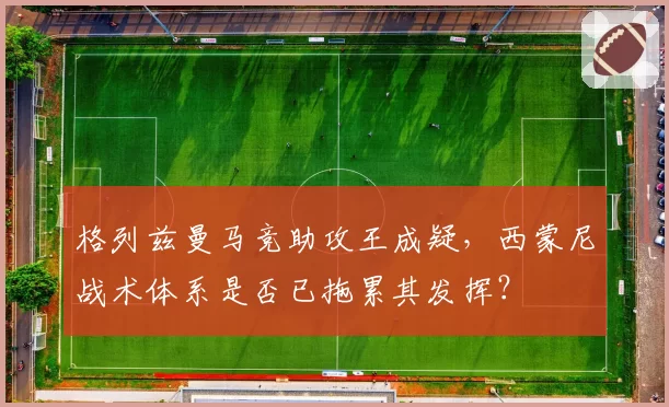 格列兹曼马竞助攻王成疑，西蒙尼战术体系是否已拖累其发挥？