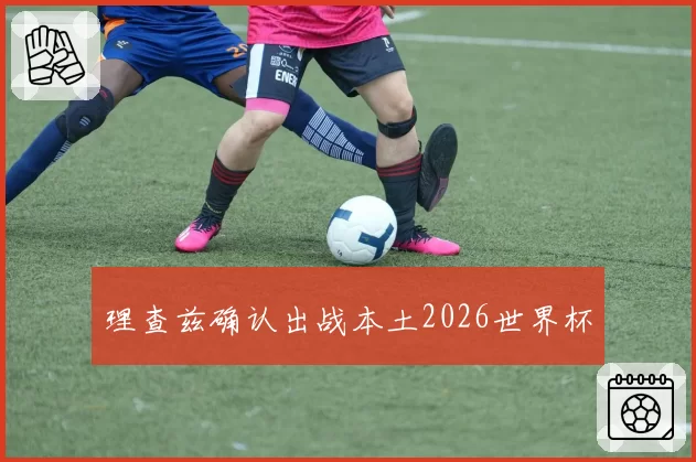 理查兹确认出战本土2026世界杯