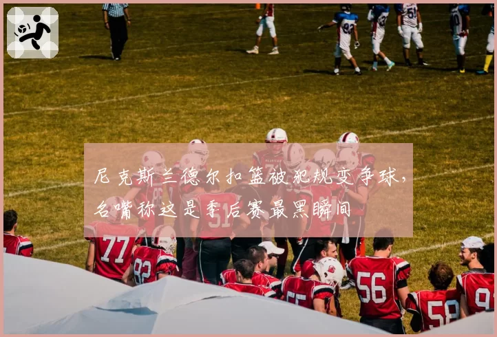 尼克斯兰德尔扣篮被犯规变争球,名嘴称这是季后赛最黑瞬间