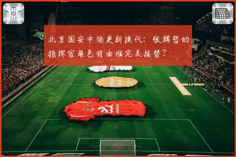 北京国安中场更新换代：张稀哲的指挥官角色将由谁完美接替？