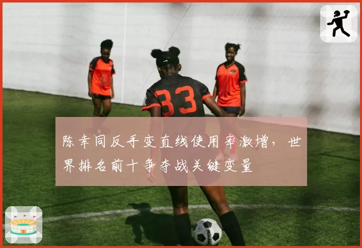陈幸同反手变直线使用率激增，世界排名前十争夺战关键变量