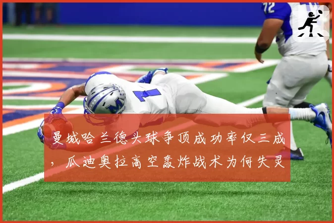 曼城哈兰德头球争顶成功率仅三成，瓜迪奥拉高空轰炸战术为何失灵？