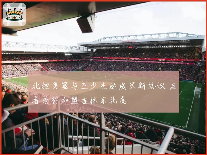 北控男篮与王少杰达成买断协议 后者或将加盟吉林东北虎
