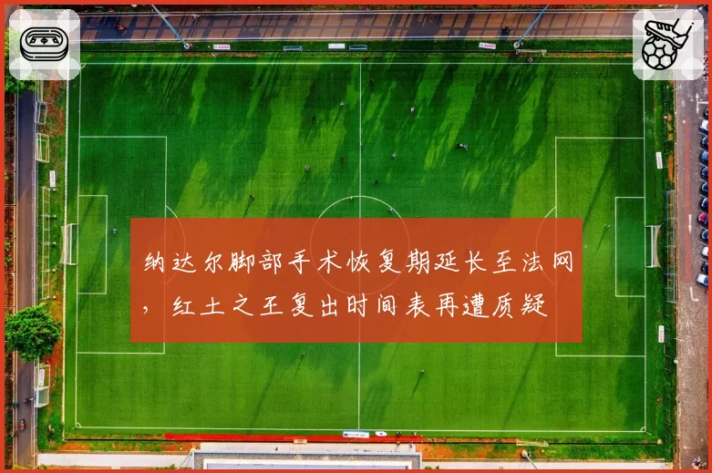 纳达尔脚部手术恢复期延长至法网，红土之王复出时间表再遭质疑