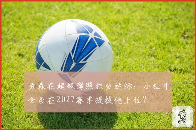 劳森在超级驾照积分达标,小红牛会否在2027赛季提拔他上位?