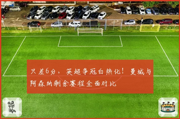 只差6分,英超争冠白热化!曼城与阿森纳剩余赛程全面对比