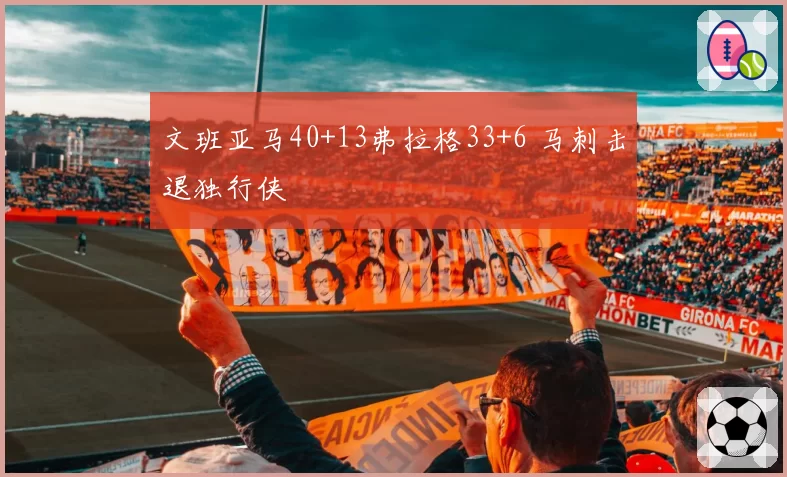 文班亚马40+13弗拉格33+6 马刺击退独行侠