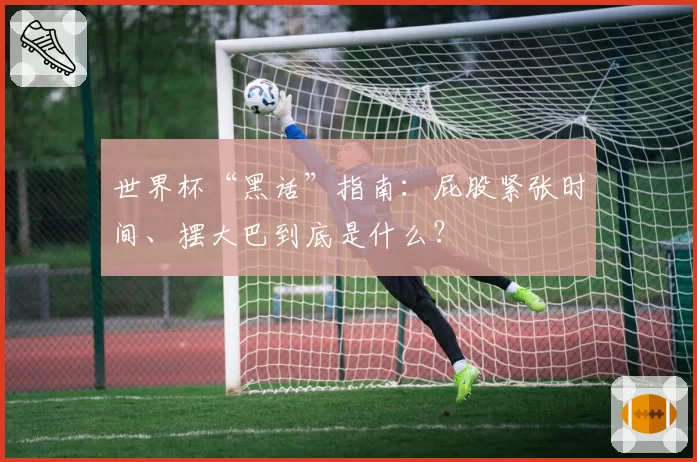 世界杯“黑话”指南:屁股紧张时间、摆大巴到底是什么?