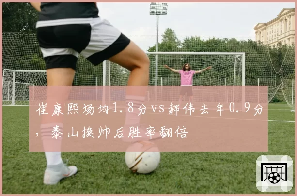 崔康熙场均1.8分vs郝伟去年0.9分,泰山换帅后胜率翻倍