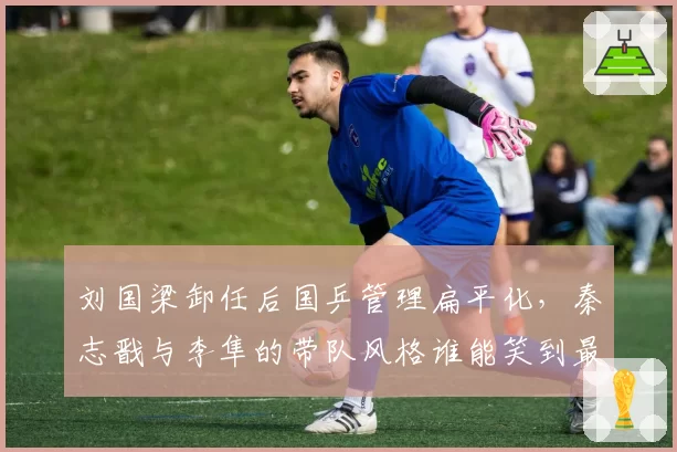 刘国梁卸任后国乒管理扁平化，秦志戬与李隼的带队风格谁能笑到最后