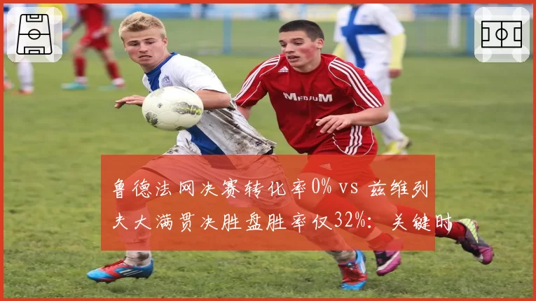 鲁德法网决赛转化率0% vs 兹维列夫大满贯决胜盘胜率仅32%：关键时刻谁更哑火