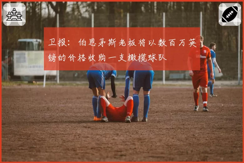 卫报：伯恩茅斯老板将以数百万英镑的价格收购一支橄榄球队