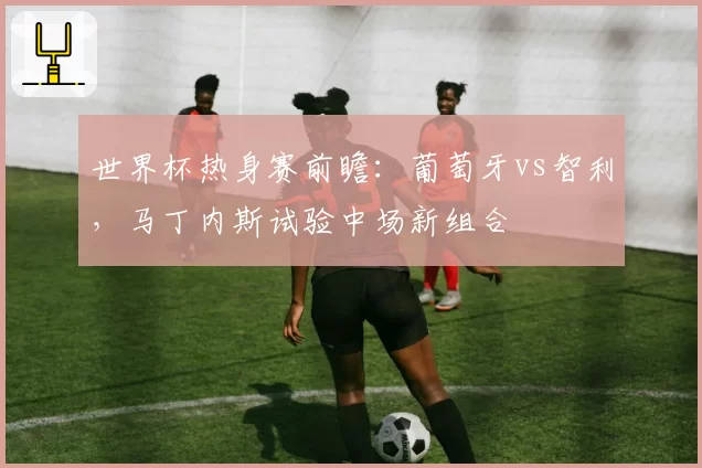 世界杯热身赛前瞻:葡萄牙vs智利,马丁内斯试验中场新组合