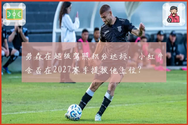 劳森在超级驾照积分达标,小红牛会否在2027赛季提拔他上位?