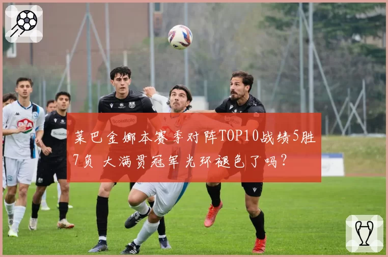 莱巴金娜本赛季对阵TOP10战绩5胜7负 大满贯冠军光环褪色了吗?