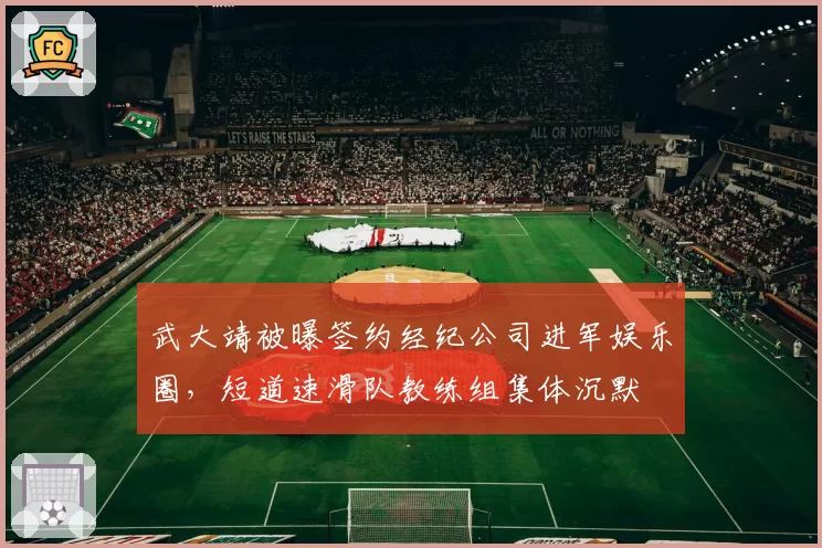 武大靖被曝签约经纪公司进军娱乐圈,短道速滑队教练组集体沉默