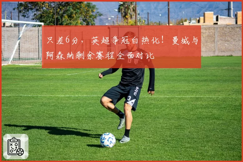 只差6分,英超争冠白热化!曼城与阿森纳剩余赛程全面对比