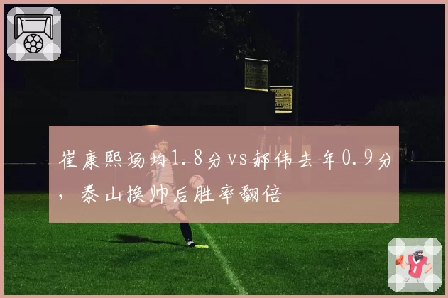 崔康熙场均1.8分vs郝伟去年0.9分,泰山换帅后胜率翻倍