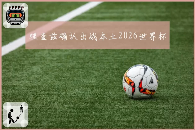理查兹确认出战本土2026世界杯