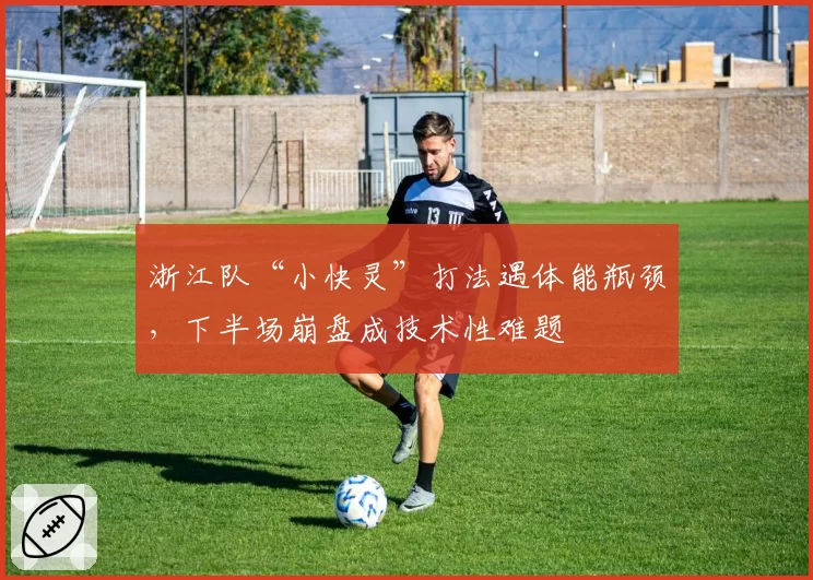 浙江队“小快灵”打法遇体能瓶颈,下半场崩盘成技术性难题