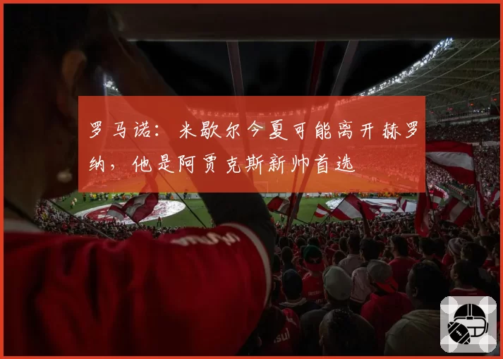 罗马诺:米歇尔今夏可能离开赫罗纳,他是阿贾克斯新帅首选
