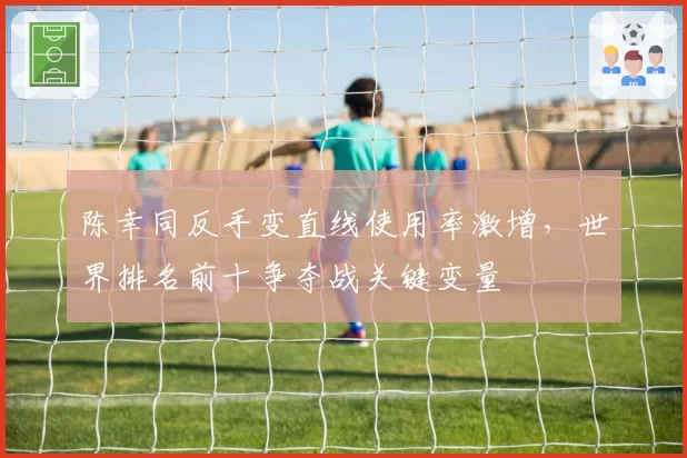 陈幸同反手变直线使用率激增,世界排名前十争夺战关键变量