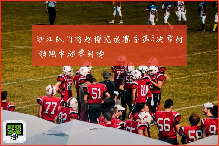 浙江队门将赵博完成赛季第5次零封 领跑中超零封榜