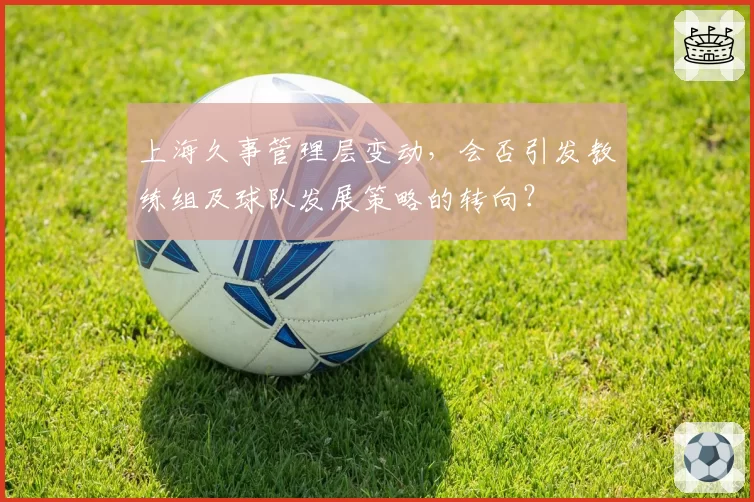 上海久事管理层变动，会否引发教练组及球队发展策略的转向？