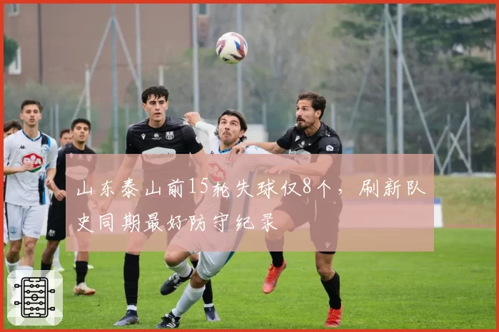 山东泰山前15轮失球仅8个,刷新队史同期最好防守纪录