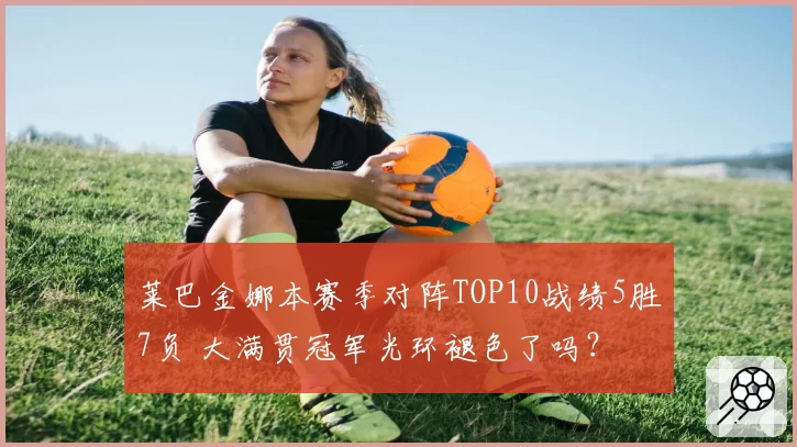 莱巴金娜本赛季对阵TOP10战绩5胜7负 大满贯冠军光环褪色了吗?