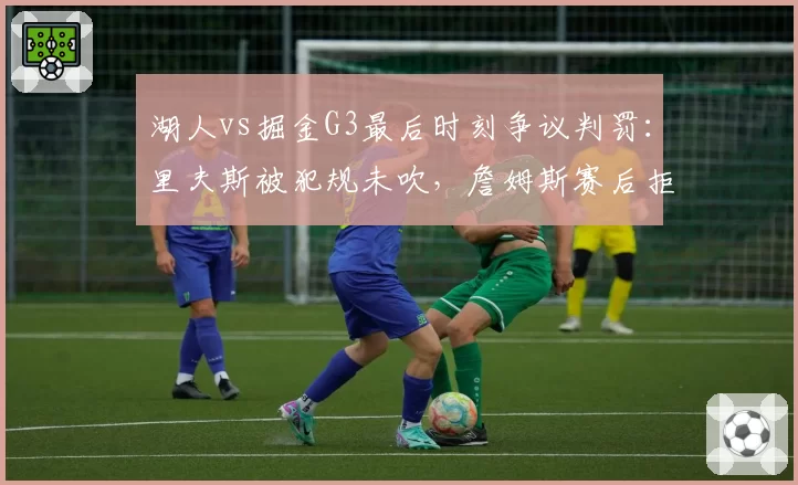 湖人vs掘金G3最后时刻争议判罚：里夫斯被犯规未吹，詹姆斯赛后拒绝握手