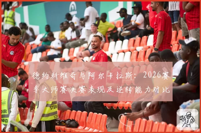 德约科维奇与阿尔卡拉斯：2026赛季大师赛决赛表现及逆转能力对比
