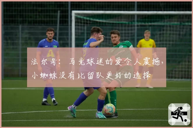 法尔考:马竞球迷的爱令人震撼,小蜘蛛没有比留队更好的选择