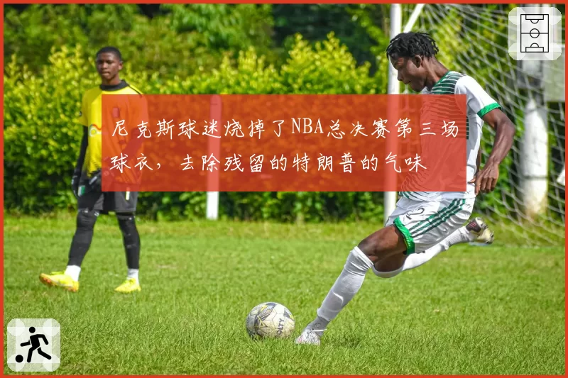 尼克斯球迷烧掉了NBA总决赛第三场球衣，去除残留的特朗普的气味