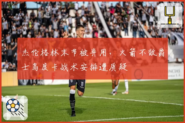 杰伦格林末节被弃用,火箭不敌爵士乌度卡战术安排遭质疑