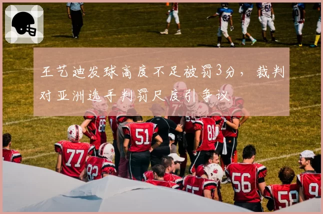 王艺迪发球高度不足被罚3分,裁判对亚洲选手判罚尺度引争议